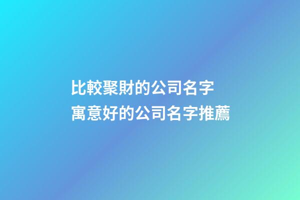 比較聚財的公司名字 寓意好的公司名字推薦-第1張-公司起名-玄機派